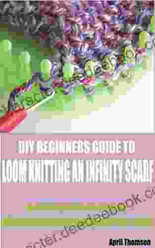 DIY BEGINNERS GUIDE TO LOOM KNITTING AN INFINITY SCARF : A Detail Guide On How To Effectively Knit An Infinity Scarf On A Loom