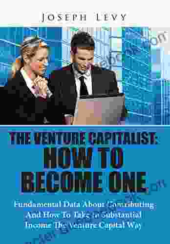 The Venture Capitalist: How To Become One: Fundamental Data About Contributing And How To Take In Substantial Income The Venture Capital Way