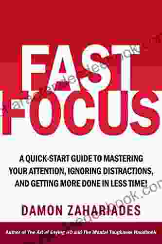 Fast Focus: A Quick Start Guide To Mastering Your Attention Ignoring Distractions And Getting More Done In Less Time