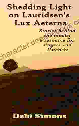 Shedding Light On Lauridsen S Lux Aeterna: Stories Behind The Music: A Resource For Singers And Listeners (Masterworks Explained)