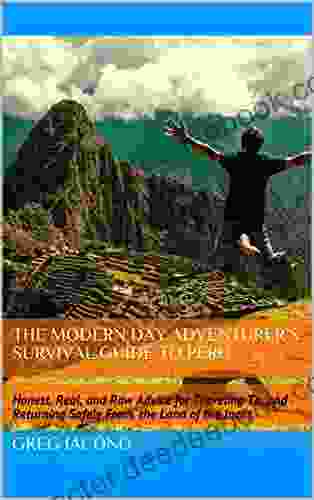 The Modern Day Adventurer S Survival Guide To Peru: Honest Real And Raw Advice For Traveling To And Returning Safely From The Land Of The Incas