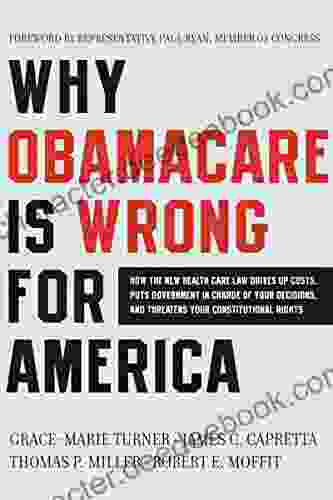 Why Obamacare Is Wrong For America: How The New Health Care Law Drives Up Costs Puts Government In Charge Of Your Decisions And Threatens Your Constitutional Rights
